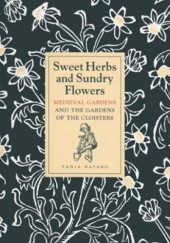 Okładka książki Sweet Herbs and Sundry Flowers: Medieval Gardens and the Gardens of The Cloisters Tania Bayard