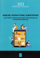 Mobilnie, interaktywnie, kompetentnie : usługi, media i technologie informacyjno-komunikacyjne w nowoczesnej bibliotece / pod redakcją naukową Mai Wojciechowskiej oraz Magdaleny Cyrklaff-Gorczycy