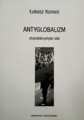Okładka książki Antyglobalizm - charakrterystyka idei. ORAZ O globalizmie na spokojnie. Łukasz Konsor, praca zbiorowa