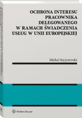 Okładka książki Ochrona interesu pracownika delegowanego w ramach świadczenia usług w Unii Europejskiej Michał Szypniewski
