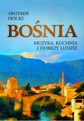 Okładka książki Bośnia. Muzyka, kuchnia i dobrzy ludzie Argymir Iwicki