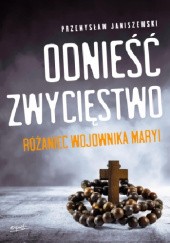 Okładka książki Odnieść zwycięstwo. Różaniec Wojownika Maryi Przemysław Janiszewski