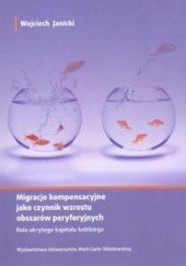 Okładka książki Migracje kompensacyjne jako czynnik wzrostu obszarów peryferyjnych. Rola ukrytego kapitału ludzkiego Wojciech Janicki