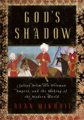 Okładka książki God's Shadow: Sultan Selim, His Ottoman Empire, and the Making of the Modern World Alan Mikhail