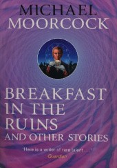 Okładka książki Breakfast in the Ruins and Other Stories: The Best Short Fiction Of Michael Moorcock Volume 3 Michael Moorcock