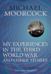 Okładka książki My Experiences in the Third World War and Other Stories: The Best Short Fiction Of Michael Moorcock Volume 1 Michael Moorcock