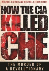 Okładka książki How the CIA Killed Che: The Murder of a Revolutionary Michael Ratner, Michael Steven Smith