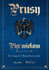 Okładka książki Prusy. Pięć wieków Grzegorz Kucharczyk