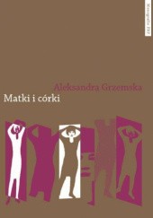 Okładka książki Matki i córki. Relacje rodzinne i artystyczne w autobiografiach kobiet po 1989 roku Aleksandra Grzemska