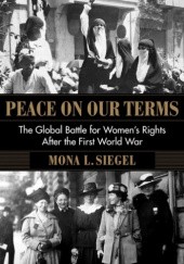 Okładka książki Peace on Our Terms: The Global Battle for Women's Rights After the First World War Mona L. Siegel