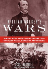 Okładka książki William Walker's Wars: How One Man's Private American Army Tried to Conquer Mexico, Nicaragua, and Honduras Scott Martelle
