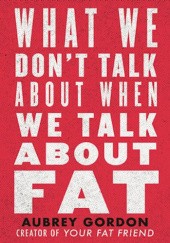 Okładka książki What We Don't Talk About When We Talk About Fat Aubrey Gordon