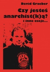 Okładka książki Czy jesteś anarchist(k)ą? i inne eseje… David Graeber