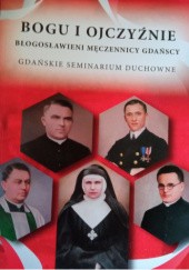 Bogu i Ojczyźnie : błogosławieni męczennicy gdańscy : martyrologium Archidiecezji Gdańskiej okresu II wojny światowej