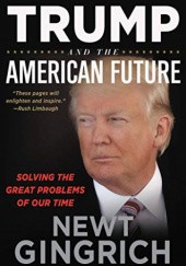 Okładka książki Trump and the American Future: Solving the Great Problems of Our Time Newt Gingrich