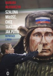Okładka książki Szalona miłość. Chcę takiego jak Putin. Reportaże z Rosji Barbara Włodarczyk