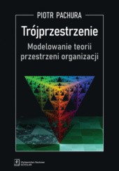Okładka książki Trójprzestrzenie. Modelowanie teorii przestrzeni organizacji Piotr Pachura