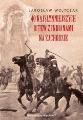 Okładka książki 40 najsłynniejszych bitew z Indianami na zachodzie Jarosław Wojtczak