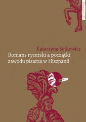 Okładka książki Romans rycerski a początki zawodu pisarza w Hiszpanii. Przypadek Feliciano de Silva (ok. 1489-1554) Katarzyna Setkowicz