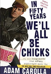 Okładka książki In Fifty Years Well All Be Chicks: . . . And Other Complaints from an Angry Middle-Aged White Guy Adam Carolla