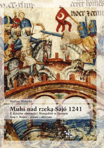 Muhi nad rzeką Sajó 1241. Z dziejów obecności Mongołów w Europie. Wojna – prawo – obyczaje i restytucja Królestwa Węgier. tom I
