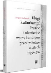 Długi kulturkampf. Pruskie i niemieckie wojny kulturowe przeciw Polsce w latach 1795-1918