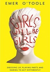 Okładka książki Girls Will Be Girls: Dressing Up, Playing Parts and Daring to Act Differently Emer O'Toole