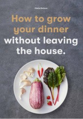 Okładka książki How to grow your dinner without leaving the house. Claire Ratinon