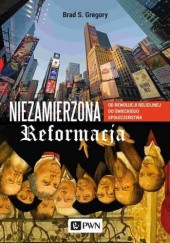 Okładka książki Niezamierzona reformacja. Od rewolucji religijnej do świeckiego społeczeństwa Brad S. Gregory