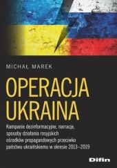 Operacja Ukraina. Kampanie dezinformacyjne, narracje, sposoby działania rosyjskich ośrodków propagandowych przeciwko państwu ukraińskiemu w okresie 2013–2019