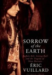 Okładka książki Sorrow of the Earth. Buffalo Bill, Sitting Bull and the Tragedy of Show Business Éric Vuillard