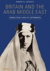 Okładka książki Britain and the Arab Middle East: World War I and its Aftermath Robert H. Lieshout