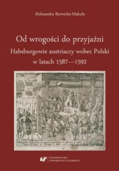 Okładka książki Od wrogości do przyjaźni. Habsburgowie austriaccy wobec Polski w latach 1587-1592 Aleksandra Barwicka-Makuła