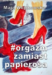 Okładka książki Orgazm zamiast papierosa Maja Wojtkowska