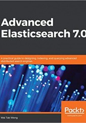 Okładka książki Advanced Elasticsearch 7.0: A practical guide to designing, indexing, and querying advanced distributed search engines Wai Tak Wong