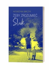 Okładka książki Żeby zrozumieć Śląsk Katarzyna Siwczyk