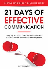 Okładka książki 21 Days of Effective Communication: Everyday Habits and Exercises to Improve Your Communication Skills and Social Intelligence (Positive Psychology Coaching Series Book 17) Ian Tuhovsky