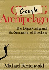 Okładka książki Google Archipelago: The Digital Gulag and the Simulation of Freedom Michael Rectenwald