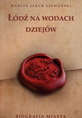 Okładka książki Łódź na wodach dziejów. Biografia miasta Marcin Jakub Szymański