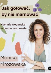 Okładka książki Jak gotować, by nie marnować. Kuchnia wegańska w duchu zero waste Monika Mrozowska