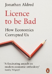 Okładka książki Licence to be Bad. How Economics Corrupted Us Jonathan Aldred