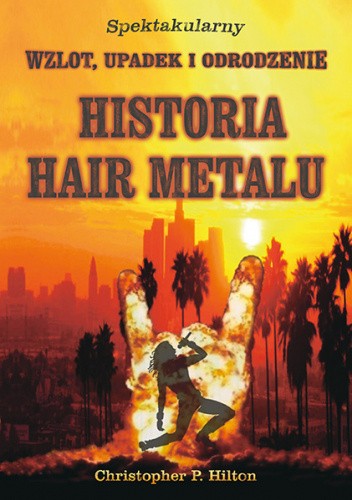 Okładka książki Historia Hair Metalu. Spektakularny wzlot, upadek i odrodzenie. Christopher Hilton