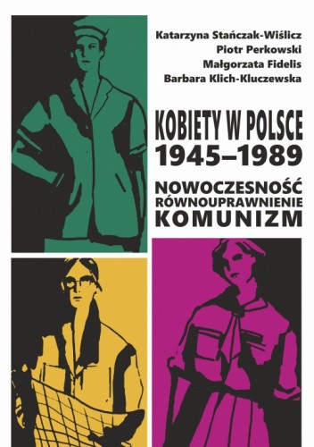 Okładka książki Kobiety w Polsce, 1945–1989: Nowoczesność - równouprawnienie - komunizm Małgorzata Fidelis, Barbara Klich-Kluczewska, Piotr Perkowski, Katarzyna Stańczak-Wiślicz