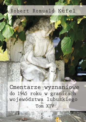 Okładka książki Cmentarze wyznaniowe do 1945 roku w granicach województwa lubuskiego. Tom XIV Robert Romuald Kufel