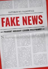 Fake news. Produkt medialny czasów postprawdy