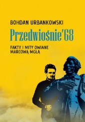 Okładka książki Przedwiośnie ’68. Fakty i mity owiane mgłą Bohdan Urbankowski
