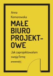 Okładka książki Małe biuro projektowe. Jak zaprojektowałam swoją firmę Anna Komorowska