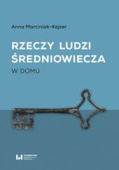 Okładka książki Rzeczy ludzi średniowiecza. W domu Anna Marciniak-Kajzer
