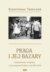 Okładka książki Praga i jej bazary. Opowiadania i anegdoty o warszawskiej Pradze z lat 1950-1970. Stanislaus Tomczak