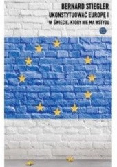 Okładka książki Ukonstytuować Europę I w świecie, który nie ma wstydu Bernard Stiegler